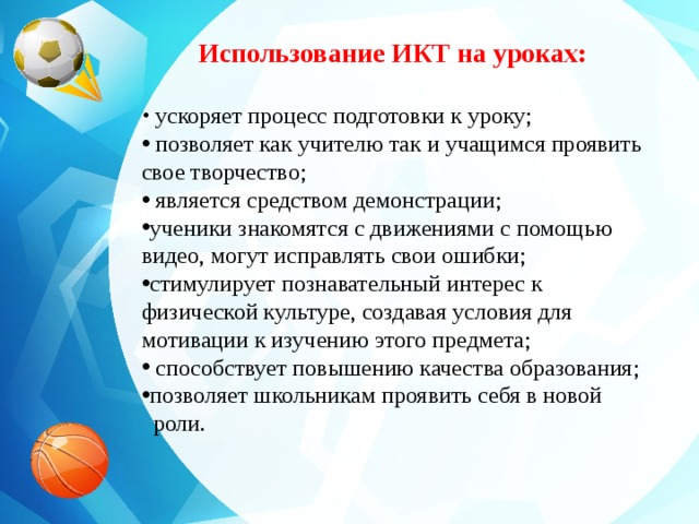 Использование ИКТ на уроках:  ускоряет процесс подготовки к уроку;  позволяет как учителю так и учащимся проявить свое творчество;  является средством демонстрации; ученики знакомятся с движениями с помощью видео, могут исправлять свои ошибки; стимулирует познавательный интерес к физической культуре, создавая условия для мотивации к изучению этого предмета;     способствует повышению качества образования; позволяет школьникам проявить себя в новой  роли.