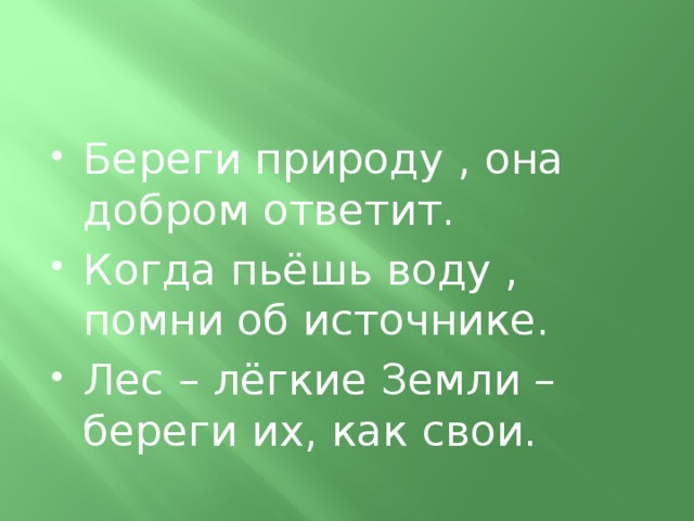 Береги природу , она добром ответит. Когда пьёшь воду , помни об источнике. Лес – лёгкие Земли – береги их, как свои.