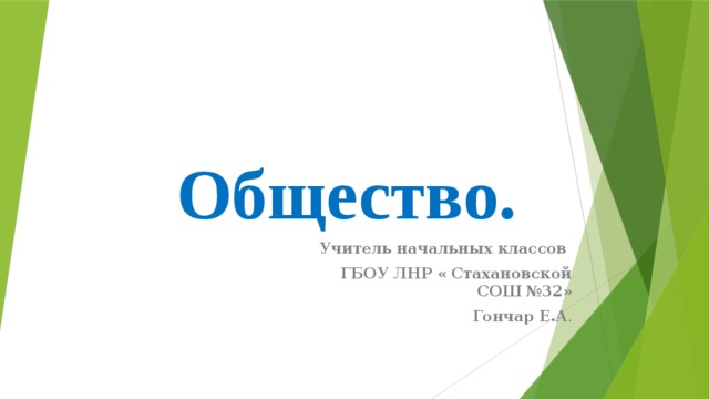 Общество. Учитель начальных классов ГБОУ ЛНР « Стахановской СОШ №32» Гончар Е.А .