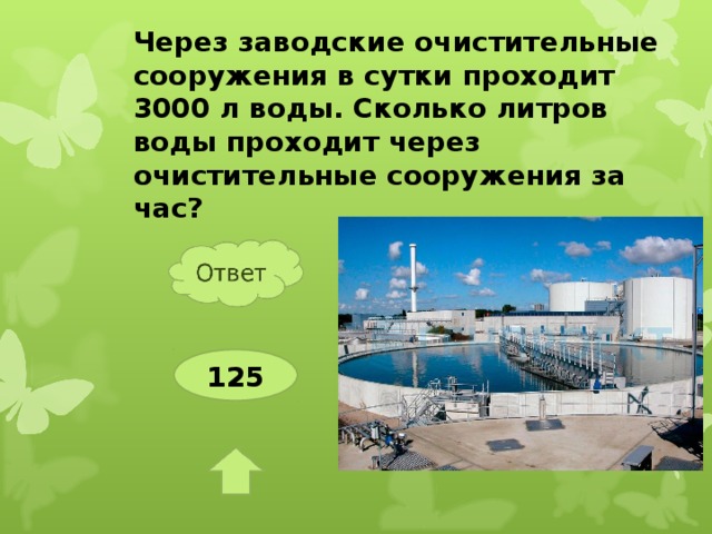 Через заводские очистительные сооружения в сутки проходит 3000 л воды. Сколько литров воды проходит через очистительные сооружения за час? 125