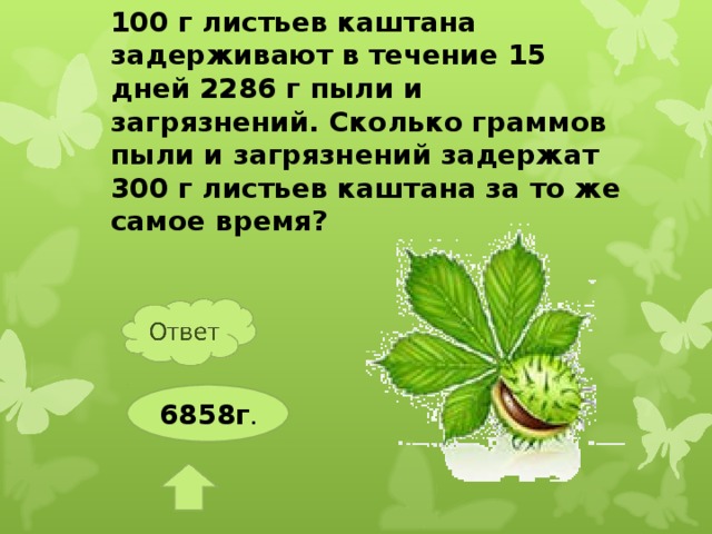 100 г листьев каштана задерживают в течение 15 дней 2286 г пыли и загрязнений. Сколько граммов пыли и загрязнений задержат 300 г листьев каштана за то же самое время? 6858г .