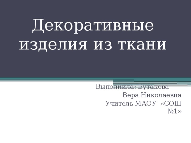 Декоративные  изделия из ткани Выполнила: Бутакова Вера Николаевна Учитель МАОУ «СОШ №1»