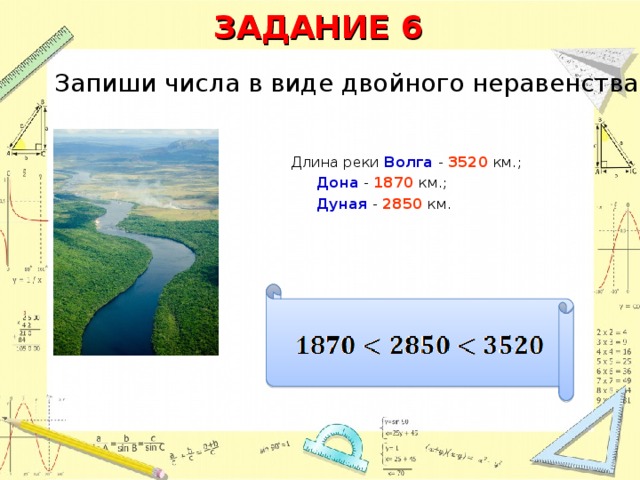 ЗАДАНИЕ 6 Запиши числа в виде двойного неравенства Длина реки Волга - 3520  км.;  Дона - 1870 км.;  Дуная - 2850  км.