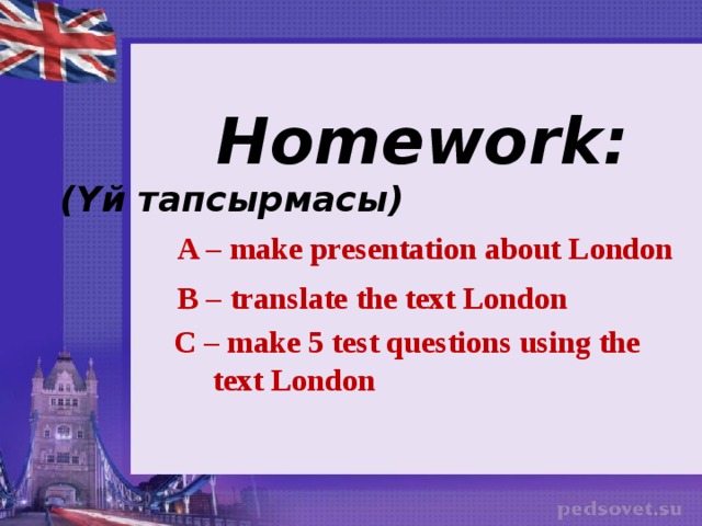 Homework:  (Үй тапсырмасы) A – make presentation about London B – translate the text London  C – make 5 test questions using the text London