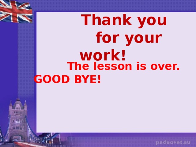 Thank you  for your work!  The lesson is over. GOOD BYE!