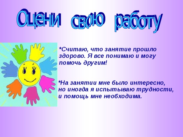 *Считаю, что занятие прошло здорово. Я все понимаю и могу помочь другим!  *На занятии мне было интересно, но иногда я испытываю трудности, и помощь мне необходима.