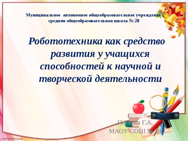 Муниципальное автономное общеобразовательное учреждение  средняя общеобразовательная школа № 28 Робототехника как средство развития у учащихся способностей к научной и творческой деятельности Пестова Г.А. МАОУ СОШ № 28