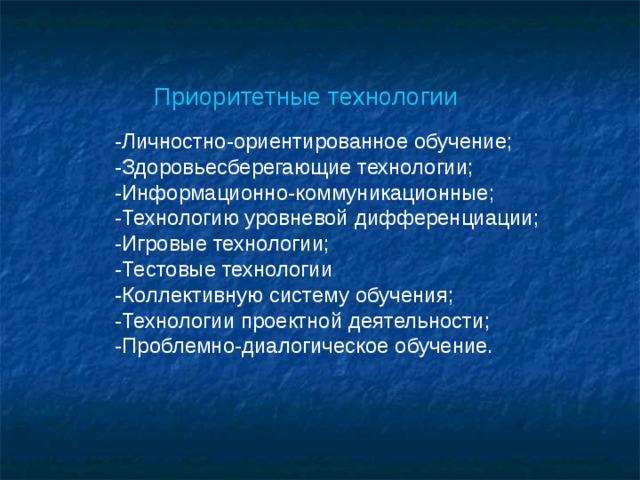 Приоритетные технологии -Личностно-ориентированное обучение; -Здоровьесберегающие технологии; -Информационно-коммуникационные; -Технологию уровневой дифференциации; -Игровые технологии; -Тестовые технологии -Коллективную систему обучения; -Технологии проектной деятельности; -Проблемно-диалогическое обучение.