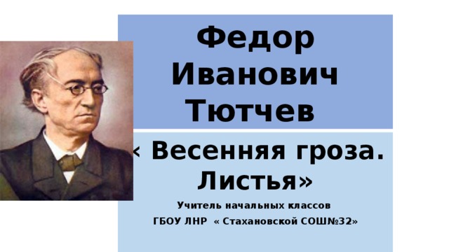 Федор Иванович Тютчев « Весенняя гроза. Листья» Учитель начальных классов ГБОУ ЛНР « Стахановской СОШ№32»