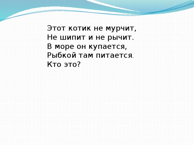 Этот котик не мурчит,  Не шипит и не рычит.  В море он купается,  Рыбкой там питается . Кто это?