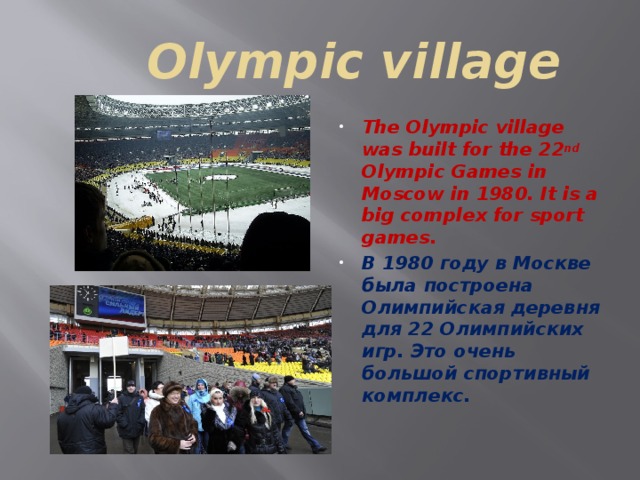 Olympic village The Olympic village was built for the 22 nd Olympic Games in Moscow in 1980. It is a big complex for sport games. В 1980 году в Москве была построена Олимпийская деревня для 22 Олимпийских игр. Это очень большой спортивный комплекс.