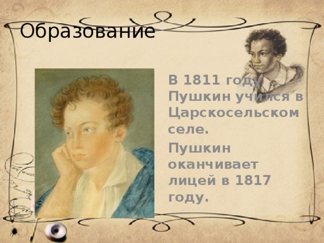 Образование  В 1811 году Пушкин учился в Царскосельском селе. Пушкин оканчивает лицей в 1817 году.