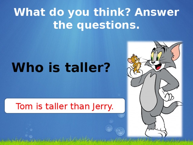 What do you think? Answer the questions.  Who is taller? Tom is taller than Jerry.