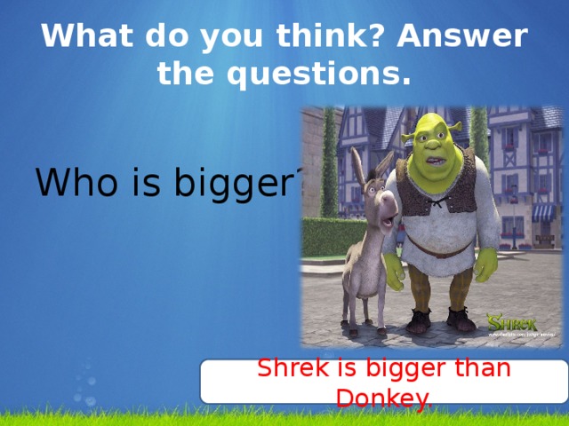 What do you think? Answer the questions. Who is bigger? Shrek is bigger than Donkey.