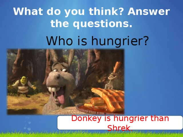 What do you think? Answer the questions.  Who  is hungrier?  Donkey is hungrier than Shrek.