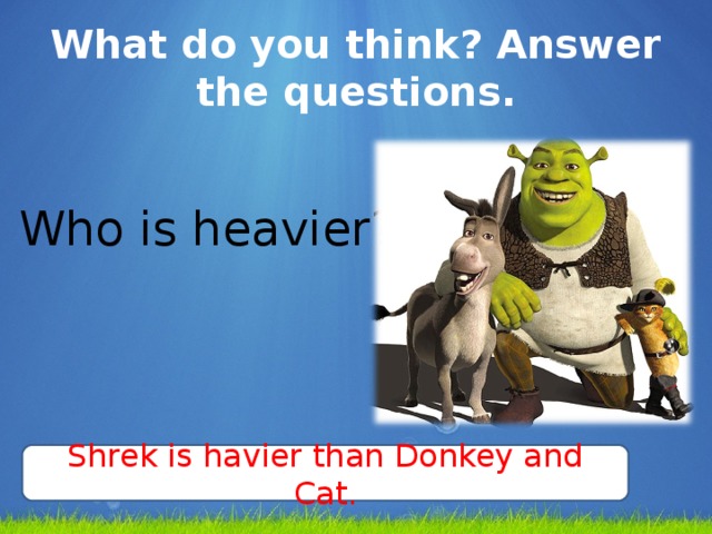 What do you think? Answer the questions. Who is heavier? Shrek is havier than Donkey and Cat.