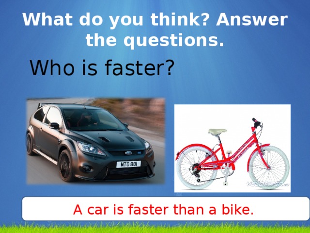 What do you think? Answer the questions. Who is faster? A car is faster  than a bike.
