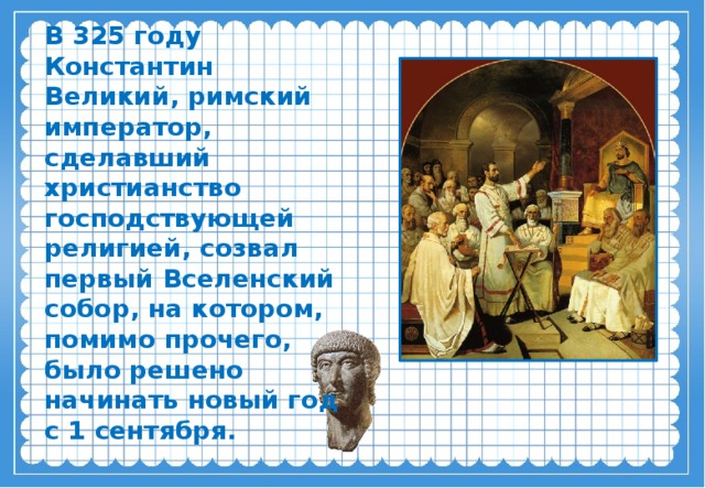 В 325 году Константин Великий, римский император, сделавший христианство господствующей религией, созвал первый Вселенский собор, на котором, помимо прочего, было решено начинать новый год с 1 сентября.