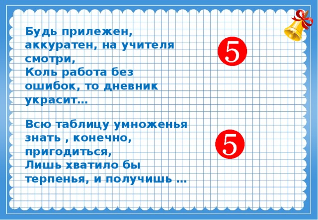 Будь прилежен, аккуратен, на учителя смотри,  Коль работа без ошибок, то дневник украсит… Всю таблицу умноженья знать , конечно, пригодиться,  Лишь хватило бы терпенья, и получишь …