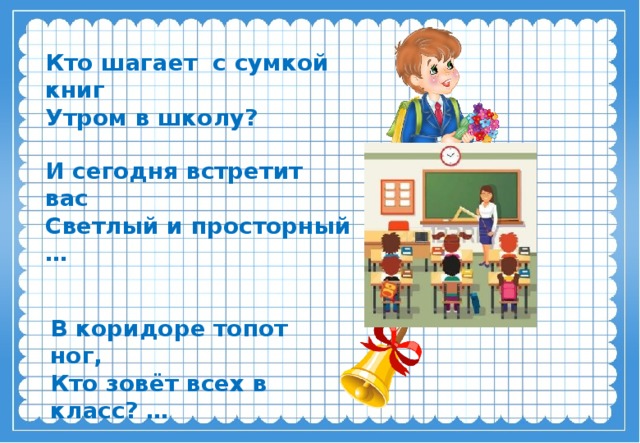 Кто шагает с сумкой книг  Утром в школу? И сегодня встретит вас  Светлый и просторный … В коридоре топот ног,  Кто зовёт всех в класс? …