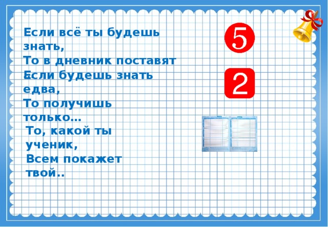 Если всё ты будешь знать,  То в дневник поставят … Если будешь знать едва,  То получишь только… То, какой ты ученик,  Всем покажет твой..