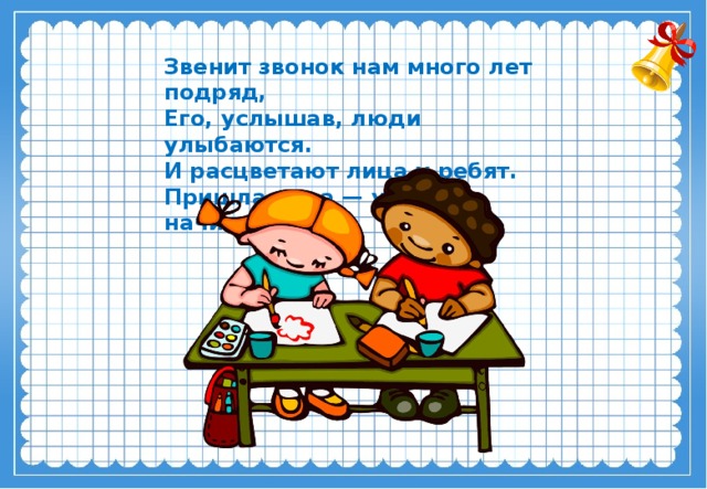 Звенит звонок нам много лет подряд,   Его, услышав, люди улыбаются.   И расцветают лица у ребят.   Пришла пора — уроки начинаются! 