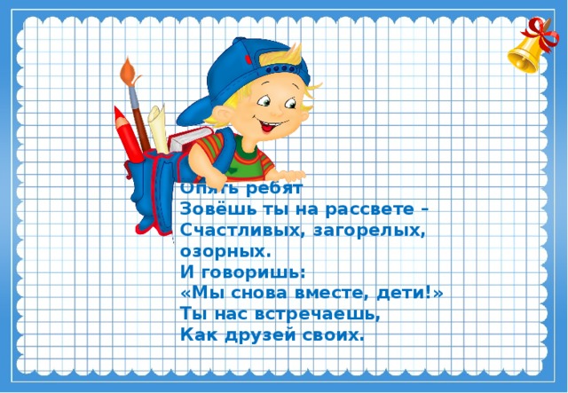 Опять ребят Зовёшь ты на рассвете – Счастливых, загорелых, озорных. И говоришь: «Мы снова вместе, дети!» Ты нас встречаешь, Как друзей своих.