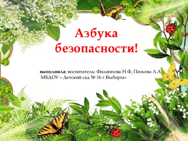 Азбука безопасности! выполнила: воспитатель: Филиппова Н.Ф, Пескова Л.А  МБДОУ « Детский сад № 16 г.Выборга»