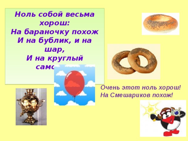 Ноль собой весьма хорош:  На бараночку похож  И на бублик, и на шар,  И на круглый самовар.    Очень этот ноль хорош! На Смешариков похож!