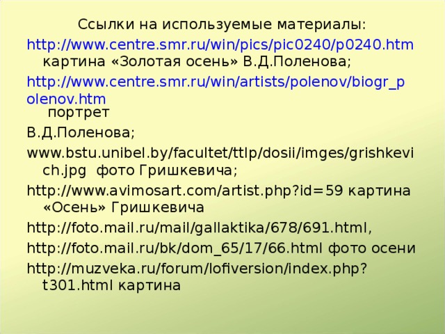 Ссылки на используемые материалы: http://www.centre.smr.ru/win/pics/pic0240/p0240.htm картина «Золотая осень» В.Д.Поленова; http://www.centre.smr.ru/win/artists/polenov/biogr_polenov.htm портрет В.Д.Поленова; www.bstu.unibel.by/facultet/ttlp/dosii/imges/grishkevich.jpg фото Гришкевича; http://www.avimosart.com/artist.php?id=59 картина «Осень» Гришкевича http://foto.mail.ru/mail/gallaktika/678/691.html , http://foto.mail.ru/bk/dom_65/17/66.html фото осени http://muzveka.ru/forum/lofiversion/index.php?t301.html картина