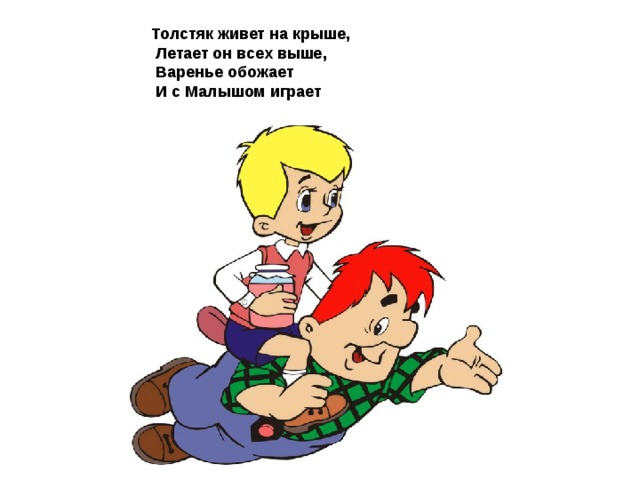 Толстяк живет на крыше,  Летает он всех выше,  Варенье обожает  И с Малышом играет