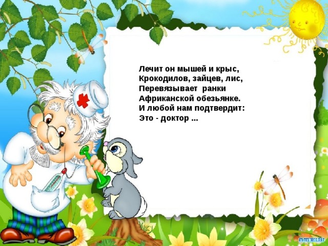 Лечит он мышей и крыс, Крокодилов, зайцев, лис, Перевязывает ранки Африканской обезьянке. И любой нам подтвердит: Это - доктор ...