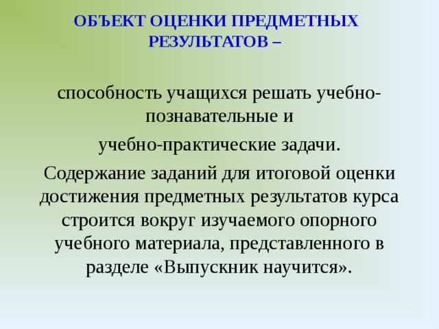 ОБЪЕКТ ОЦЕНКИ ПРЕДМЕТНЫХ РЕЗУЛЬТАТОВ –   способность учащихся решать учебно-познавательные и учебно-практические задачи. Содержание заданий для итоговой оценки достижения предметных результатов курса строится вокруг изучаемого опорного учебного материала, представленного в разделе «Выпускник научится».