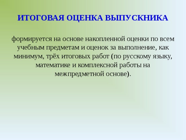 ИТОГОВАЯ ОЦЕНКА ВЫПУСКНИКА формируется на основе накопленной оценки по всем учебным предметам и оценок за выполнение, как минимум, трёх итоговых работ (по русскому языку, математике и комплексной работы на межпредметной основе).