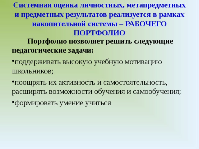 Системная оценка личностных, метапредметных  и предметных результатов реализуется в рамках накопительной системы – РАБОЧЕГО ПОРТФОЛИО  Портфолио позволяет решить следующие  педагогические задачи: