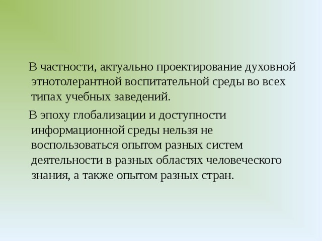 В частности, актуально проектирование духовной этнотолерантной воспитательной среды во всех типах учебных заведений.  В эпоху глобализации и доступности информационной среды нельзя не воспользоваться опытом разных систем деятельности в разных областях человеческого знания, а также опытом разных стран. 