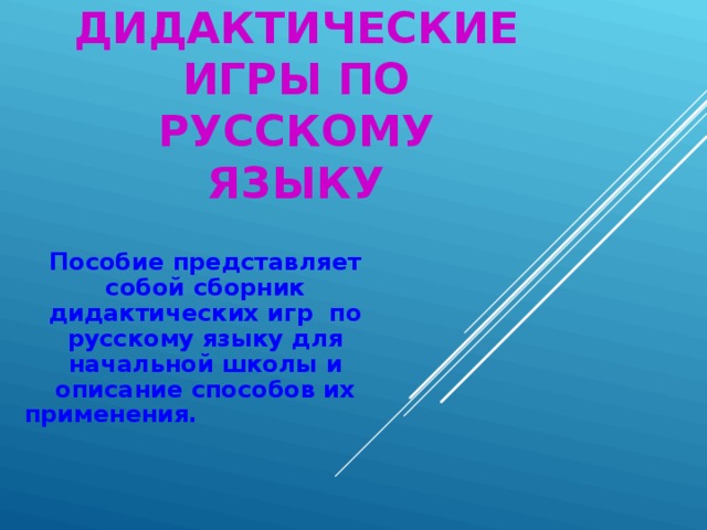 ДИДАКТИЧЕСКИЕ ИГРЫ ПО РУССКОМУ ЯЗЫКУ Пособие представляет собой сборник дидактических игр по русскому языку для начальной школы и описание способов их применения.