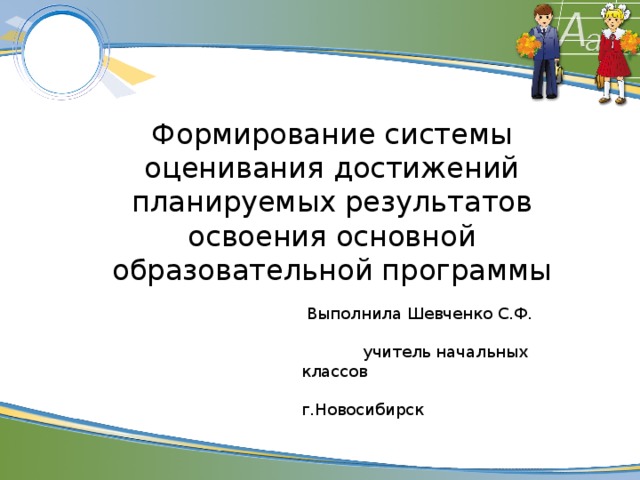 Формирование системы оценивания достижений планируемых результатов освоения основной образовательной программы  Выполнила Шевченко С.Ф.  учитель начальных классов  г.Новосибирск