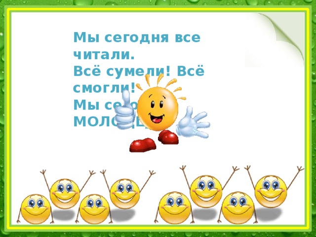 Мы сегодня все читали. Всё сумели! Всё смогли!  Мы сегодня МОЛОДЦЫ!