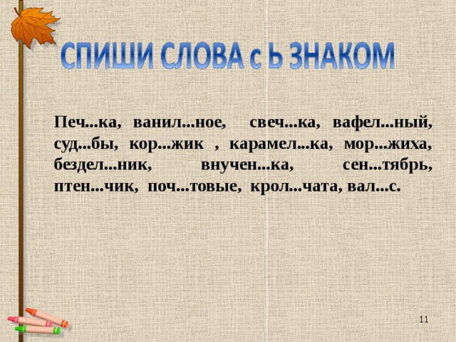 Печ...ка, ванил...ное, свеч...ка, вафел...ный, суд...бы, кор...жик , карамел...ка, мор...жиха, бездел...ник, внучен...ка, сен...тябрь, птен...чик, поч...товые, крол...чата, вал...с.