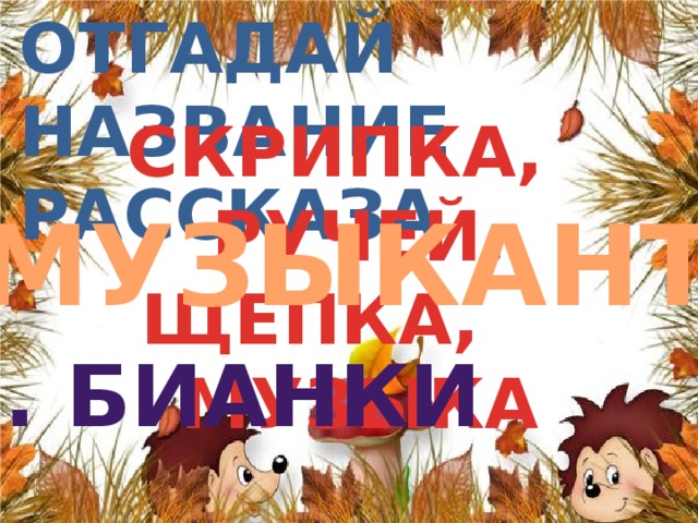 Отгадай название  рассказа СКРИПКА, РУЧЕЙ, ЩЕПКА, МУЗЫКА  МЕДВЕДЬ… «МУЗЫКАНТ» в. бИАНКИ