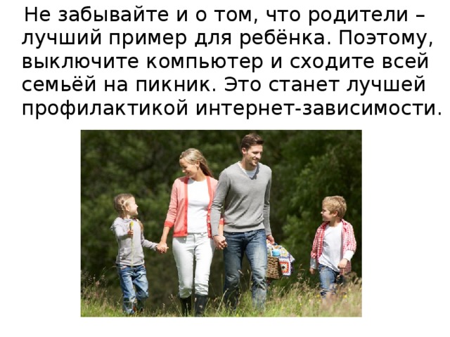 Не забывайте и о том, что родители – лучший пример для ребёнка. Поэтому, выключите компьютер и сходите всей семьёй на пикник. Это станет лучшей профилактикой интернет-зависимости.