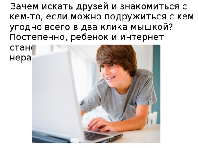 Зачем искать друзей и знакомиться с кем-то, если можно подружиться с кем угодно всего в два клика мышкой? Постепенно, ребенок и интернет становятся практически неразлучными.