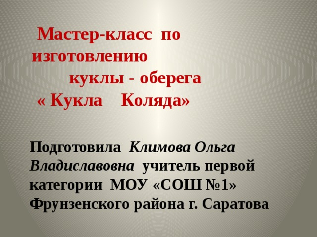 Мастер-класс по изготовлению  куклы - оберега  « Кукла Коляда»   Подготовила Климова Ольга Владиславовна учитель первой категории МОУ «СОШ №1» Фрунзенского района г. Саратова