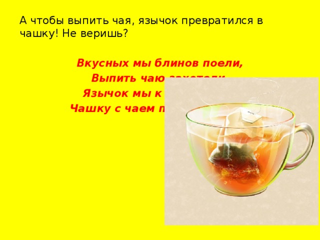 А чтобы выпить чая, язычок превратился в чашку! Не веришь? Вкусных мы блинов поели, Выпить чаю захотели. Язычок мы к носу тянем, Чашку с чаем представляем.