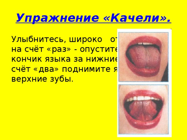 Упражнение «Качели». Улыбнитесь, широко откройте рот, на счёт «раз» - опустите кончик языка за нижние зубы, на счёт «два» поднимите язык за верхние зубы.