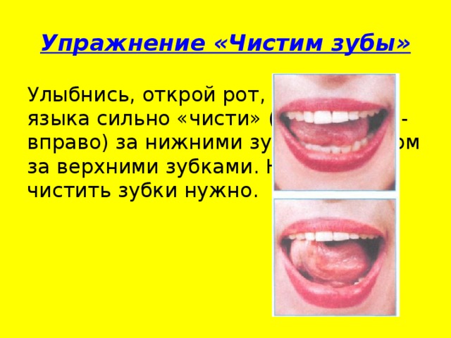 Упражнение «Чистим зубы» Улыбнись, открой рот, кончиком языка сильно «чисти» (води влево - вправо) за нижними зубами, а потом за верхними зубками. Не спешим чистить зубки нужно.
