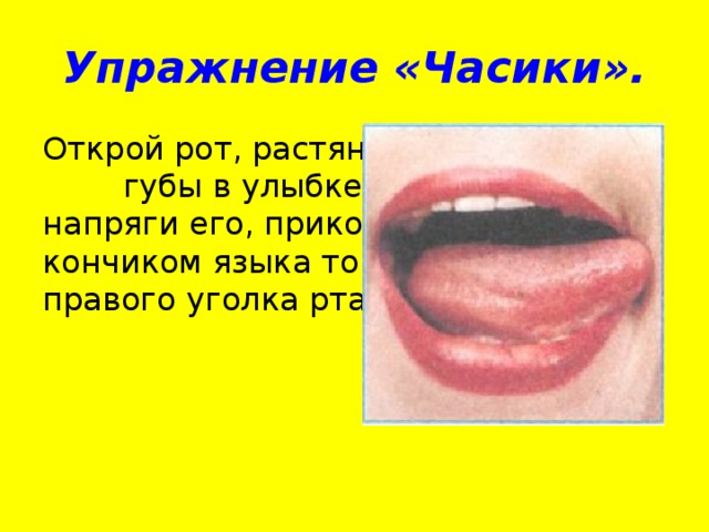 Упражнение «Часики». Открой рот, растяни губы в улыбке, вытяни язык напряги его, прикоснись острым кончиком языка то левого, то правого уголка рта.