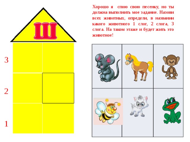 Хорошо я спою свою песенку, но ты должна выполнить мое задание. Назови всех животных, определи, в названии какого животного 1 слог, 2 слога, 3 слога. На таком этаже и будет жить это животное!      3 2 1