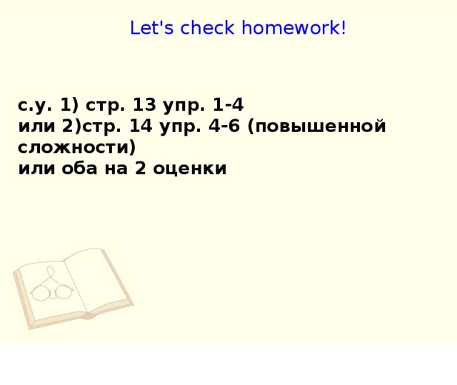Let's check homework! с.у. 1) стр. 13 упр. 1-4 или 2)стр. 14 упр. 4-6 (повышенной сложности) или оба на 2 оценки